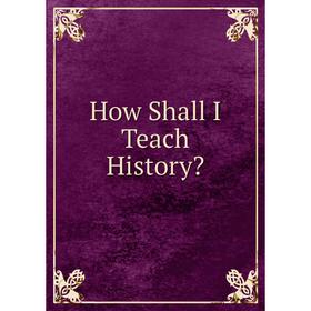 

Книга How Shall I Teach History