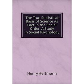 

Книга The True Statistical Basis of Science As Fact in the Social Order: A Study in Social Psychology