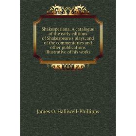 

Книга Shakesperiana. A catalogue of the early editions of Shakespeare's plays, and of the commentaries and other publications illustrative of his work