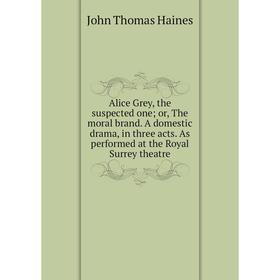 

Книга Alice Grey, the suspected one; or, The moral brand. A domestic drama, in three acts. As performed at the Royal Surrey theatre