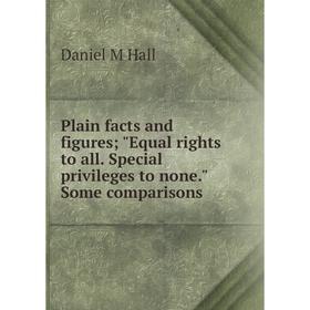 

Книга Plain facts and figures; Equal rights to all. Special privileges to none. Some comparisons