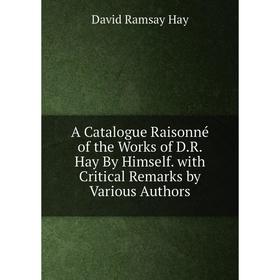 

Книга A Catalogue Raisonné of the Works of D.R. Hay By Himself. with Critical Remarks by Various Authors