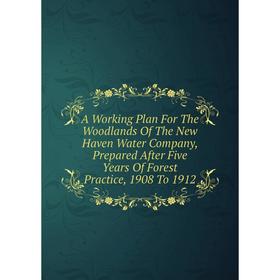 

Книга A Working Plan For The Woodlands Of The New Haven Water Company, Prepared After Five Years Of Forest Practice, 1908 To 1912