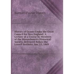 

Книга History of Grants Under the Great Council for New England: A Lecture of a Course by Members of the Massachusetts Historical Society, Delivered B