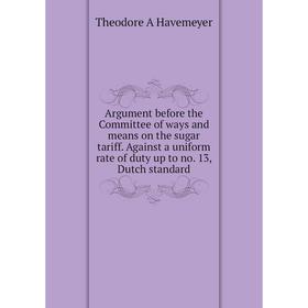 

Книга Argument before the Committee of ways and means on the sugar tariff. Against a uniform rate of duty up to no. 13, Dutch standard
