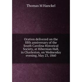 

Книга Oration delivered on the fifth anniversary of the South Carolina Historical Society, at Hibernian Hall, in Charleston, on Wednesday evening, May