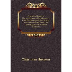

Книга Christian Huygens' Nachgelassene Abhandlungen: Über Die Bewegung Der Körper Durch Den Stoss: Über Die Centrifugalkraft (German Edition)