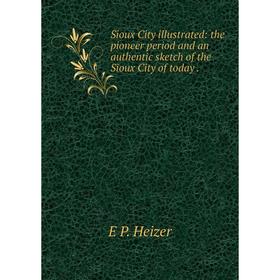 

Книга Sioux City illustrated: the pioneer period and an authentic sketch of the Sioux City of today