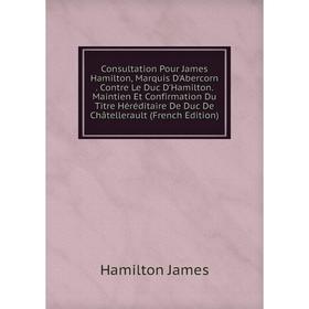 

Книга Consultation Pour James Hamilton, Marquis D'Abercorn. Contre Le Duc D'Hamilton. Maintien Et Confirmation Du Titre Héréditaire De Duc De Châtelle