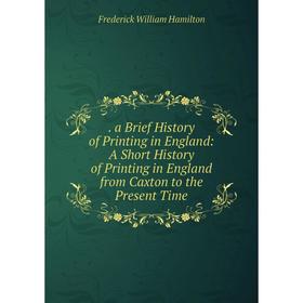 

Книга . a Brief History of Printing in England: A Short History of Printing in England from Caxton to the Present Time