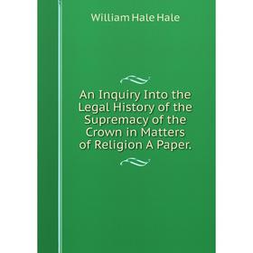 

Книга An Inquiry Into the Legal History of the Supremacy of the Crown in Matters of Religion A Paper