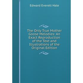 

Книга The Only True Mother Goose Melodies: An Exact Reproduction of the Text and Illustrations of the Original Edition