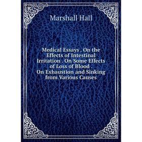 

Книга Medical Essays On the Effects of Intestinal Irritation On Some Effects of Loss of Blood On Exhaustion and Sinking from Various Causes