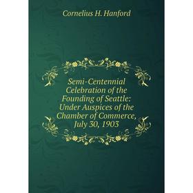 

Книга Semi-Centennial Celebration of the Founding of Seattle: Under Auspices of the Chamber of Commerce, July 30, 1903