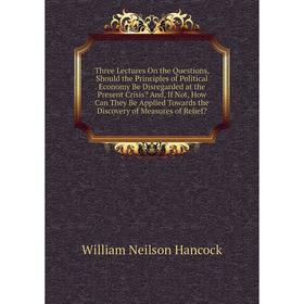 

Книга Three Lectures On the Questions, Should the Principles of Political Economy Be Disregarded at the Present Crisis And, If Not, How Can They Be A
