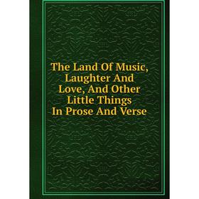 

Книга The Land Of Music, Laughter And Love, And Other Little Things In Prose And Verse