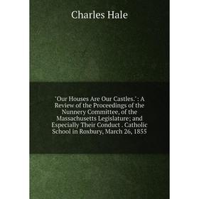 

Книга Our Houses Are Our Castles: A Review of the Proceedings of the Nunnery Committee, of the Massachusetts Legislature; and Especially Their Conduct