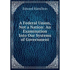 

Книга A Federal Union, Not a Nation: An Examination Into Our Systems of Government