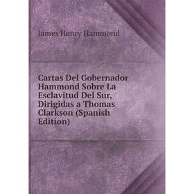 

Книга Cartas Del Gobernador Hammond Sobre La Esclavitud Del Sur, Dirigidas a Thomas Clarkson (Spanish Edition)