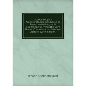

Книга Jacobus Micyllus Argentoratensis, Philologus Et Poeta, Heidelbergae Et Rupertinae Universitatis Olim Decus: Commentatio Historico-Literaria (Lat