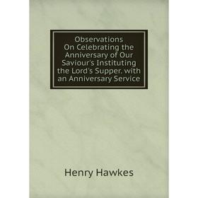 

Книга Observations On Celebrating the Anniversary of Our Saviour's Instituting the Lord's Supper with an Anniversary Service