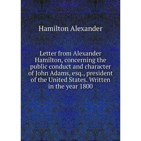 

Книга Letter from Alexander Hamilton, concerning the public conduct and character of John Adams, esq, president of the United States Written in the ye