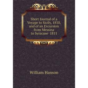 

Книга Short Journal of a Voyage to Sicily, 1810, and of an Excursion from Messina to Syracuse 1811