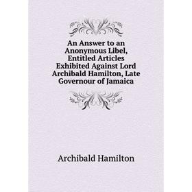 

Книга An Answer to an Anonymous Libel, Entitled Articles Exhibited Against Lord Archibald Hamilton, Late Governour of Jamaica