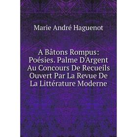

Книга A Bâtons Rompus: Poésies. Palme D'Argent Au Concours De Recueils Ouvert Par La Revue De La Littérature Moderne