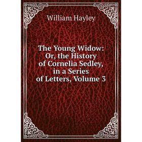 

Книга The Young Widow: Or, the History of Cornelia Sedley, in a Series of Letters, Volume 3