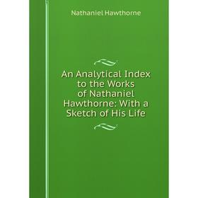 

Книга An Analytical Index to the Works of Nathaniel Hawthorne: With a Sketch of His Life