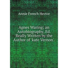 

Книга Agnes Waring; an Autobiography, Ed. Really Written by the Author of 'kate Vernon'