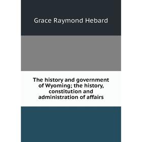 

Книга The history and government of Wyoming; the history, constitution and administration of affairs