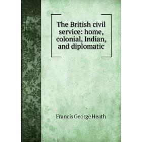 

Книга The British civil service: home, colonial, Indian, and diplomatic