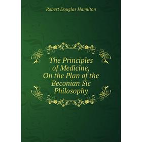 

Книга The Principles of Medicine, On the Plan of the Beconian Sic Philosophy