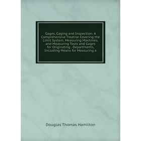 

Книга Gages, Gaging and Inspection: A Comprehensive Treatise Covering the Limit System, Measuring Machines and Measuring Tools and Gages for Originati