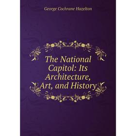 

Книга The National Capitol: Its Architecture, Art, and History