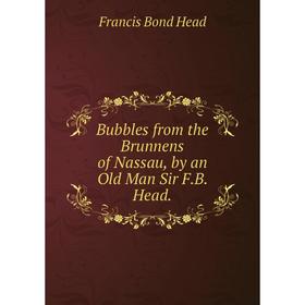 

Книга Bubbles from the Brunnens of Nassau, by an Old Man Sir F.B. Head