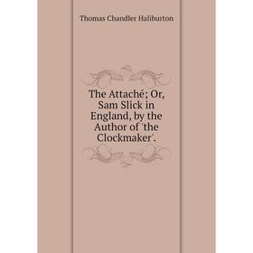 

Книга The Attaché; Or, Sam Slick in England, by the Author of 'the Clockmaker'