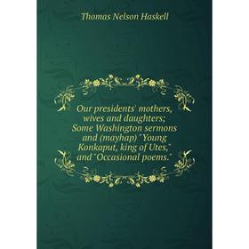 

Книга Our presidents' Mother s, wives and daughters; Some Washington sermons and (mayhap) Young Konkaput, king of Utes, and Occasional poems