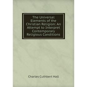 

Книга The Universal Elements of the Christian Religion: An Attempt to Interpret Contemporary Religious Conditions