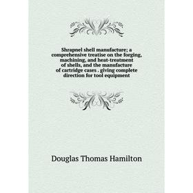 

Книга Shrapnel shell manufacture; a comprehensive treatise on the forging, machining, and heat-treatment of shells, and the manufacture of cartridge c