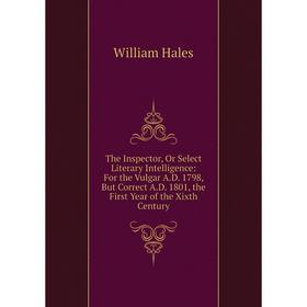 

Книга The Inspector, Or Select Literary Intelligence: For the Vulgar A.D. 1798, But Correct A.D. 1801, the First Year of the Xixth Century