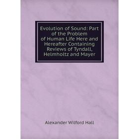 

Книга Evolution of Sound: Part of the Problem of Human Life Here and Hereafter Containing Reviews of Tyndall, Helmholtz and Mayer
