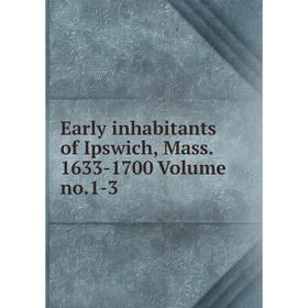 

Книга Early inhabitants of Ipswich, Mass. 1633-1700 Volume no.1-3