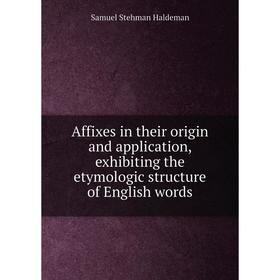 

Книга Affixes in their origin and application, exhibiting the etymologic structure of English words