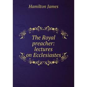 

Книга The Royal preacher: lectures on Ecclesiastes