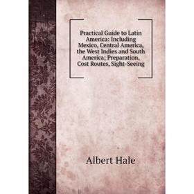 

Книга Practical Guide to Latin America: Including Mexico, Central America, the West Indies and South America; Preparation, Cost Routes, Sight-Seeing