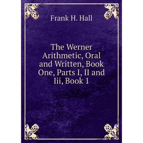 

Книга The Werner Arithmetic, Oral and Written, Book One, Parts I, II and Iii, Book 1