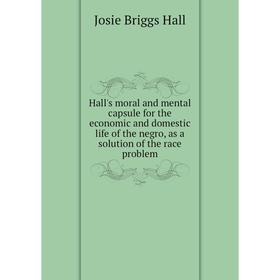 

Книга Hall's moral and mental capsule for the economic and domestic life of the negro, as a solution of the race problem